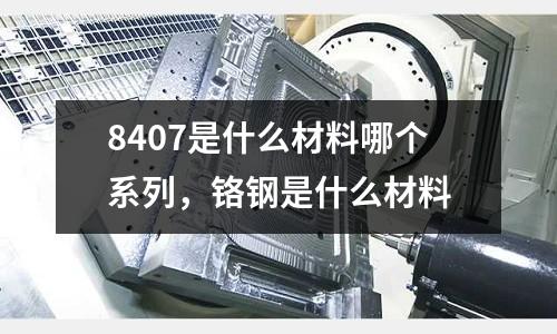 8407是什么材料哪個系列，鉻鋼是什么材料