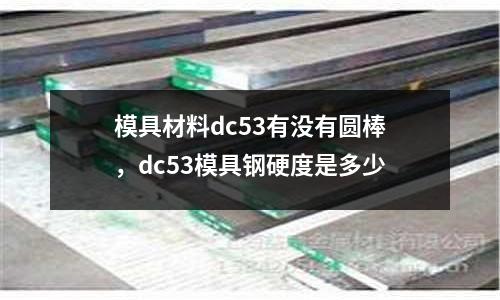 模具材料dc53有沒有圓棒，dc53模具鋼硬度是多少
