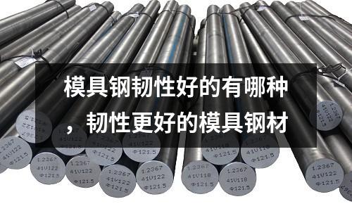 模具鋼韌性好的有哪種，韌性更好的模具鋼材