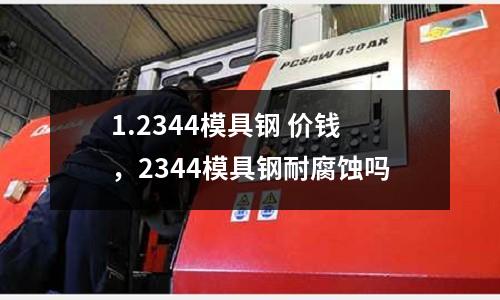 1.2344模具鋼 價錢，2344模具鋼耐腐蝕嗎