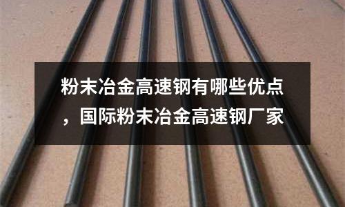 粉末冶金高速鋼有哪些優點，國際粉末冶金高速鋼廠家
