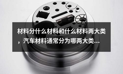 材料分什么材料和什么材料兩大類，汽車材料通常分為哪兩大類材料
