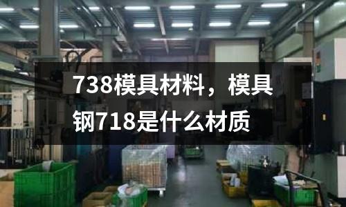 738模具材料,模具鋼718是什么材質