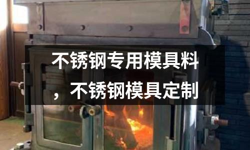 不銹鋼專用模具料,不銹鋼模具定制