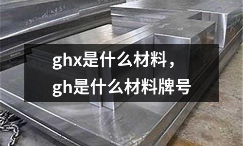 ghx是什么材料，gh是什么材料牌號(hào)