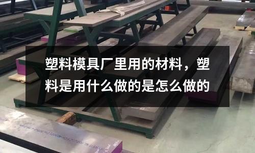 塑料模具廠里用的材料，塑料是用什么做的是怎么做的