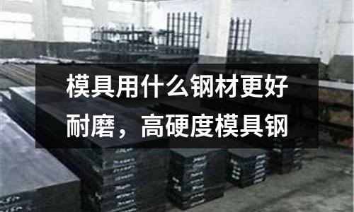 模具用什么鋼材更好耐磨，高硬度模具鋼