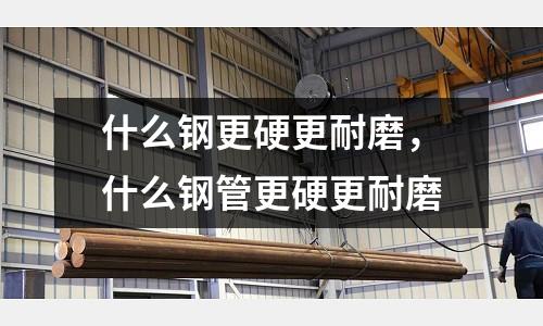 什么鋼更硬更耐磨,什么鋼管更硬更耐磨