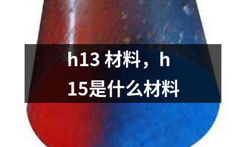 h13 材料，h15是什么材料