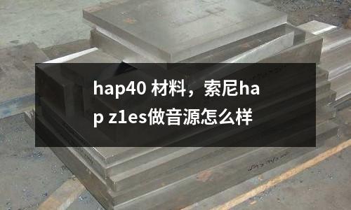 hap40 材料，索尼hap z1es做音源怎么樣