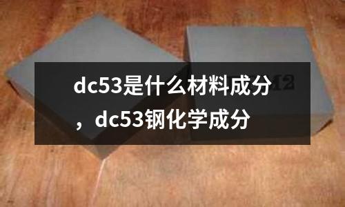 dc53是什么材料成分，dc53鋼化學(xué)成分