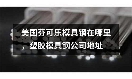 美國芬可樂模具鋼在哪里，塑膠模具鋼公司地址