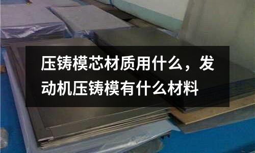 壓鑄模芯材質用什么，發(fā)動機壓鑄模有什么材料