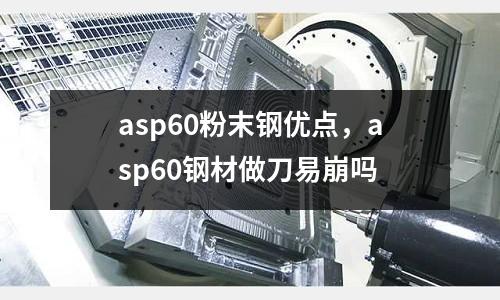 asp60粉末鋼優點，asp60鋼材做刀易崩嗎