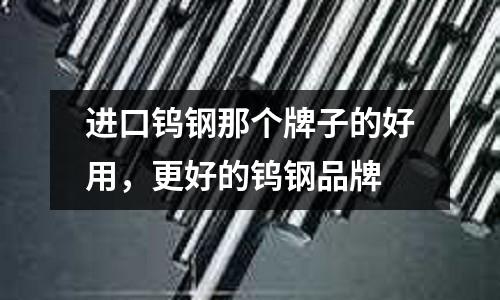 進口鎢鋼那個牌子的好用，更好的鎢鋼品牌