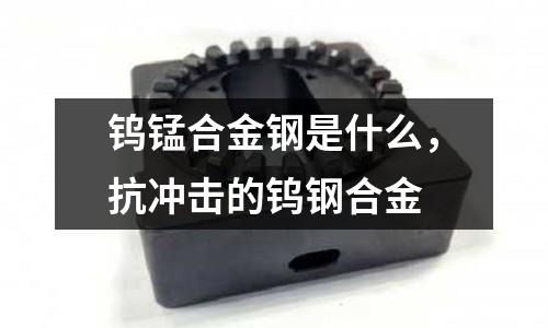 鎢錳合金鋼是什么，抗沖擊的鎢鋼合金