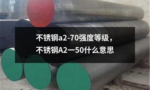 不銹鋼a2-70強度等級，不銹鋼A2一50什么意思