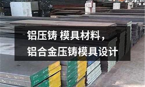 鋁壓鑄 模具材料，鋁合金壓鑄模具設(shè)計(jì)