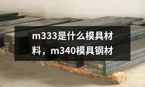 m333是什么模具材料，m340模具鋼材