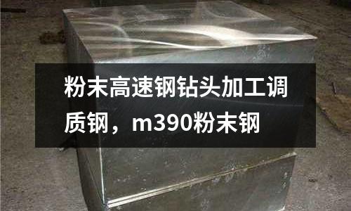 粉末高速鋼鉆頭加工調質鋼，m390粉末鋼
