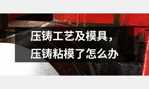 壓鑄工藝及模具，壓鑄粘模了怎么辦