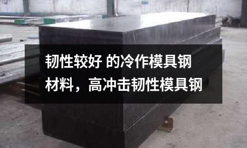 韌性較好 的冷作模具鋼材料，高沖擊韌性模具鋼