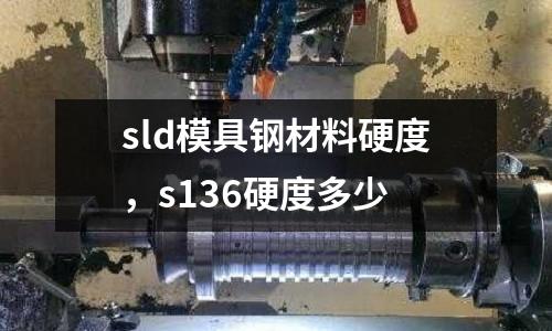 sld模具鋼材料硬度，s136硬度多少