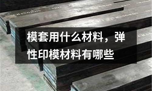 模套用什么材料，彈性印模材料有哪些