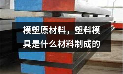 模塑原材料，塑料模具是什么材料制成的