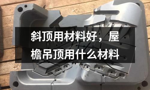 斜頂用材料好，屋檐吊頂用什么材料