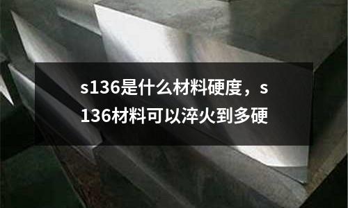 s136是什么材料硬度,s136材料可以淬火到多硬
