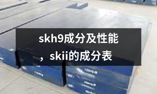 skh9成分及性能，skii的成分表