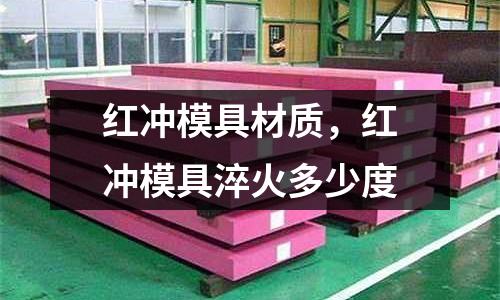 紅沖模具材質,紅沖模具淬火多少度