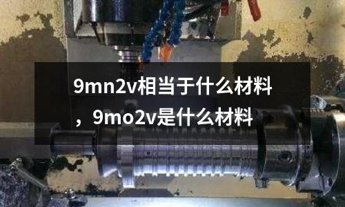9mn2v相當于什么材料，9mo2v是什么材料