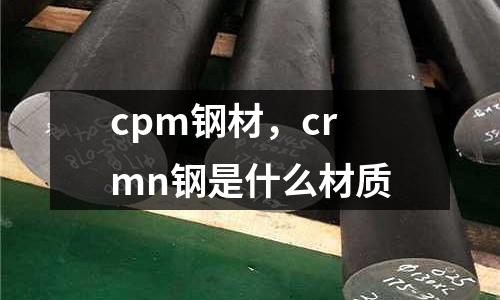 cpm鋼材，crmn鋼是什么材質(zhì)