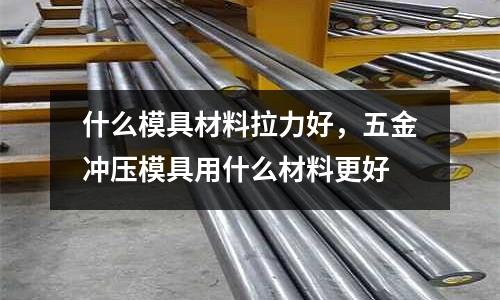 什么模具材料拉力好，五金沖壓模具用什么材料更好