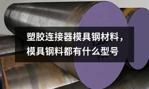 塑膠連接器模具鋼材料,模具鋼料都有什么型號