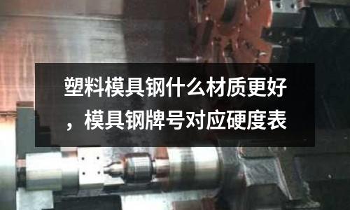 塑料模具鋼什么材質更好，模具鋼牌號對應硬度表