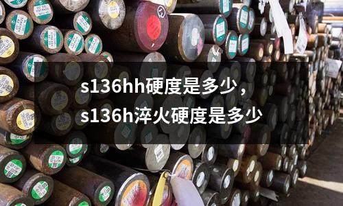 s136hh硬度是多少,s136h淬火硬度是多少