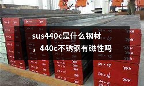 sus440c是什么鋼材，440c不銹鋼有磁性嗎