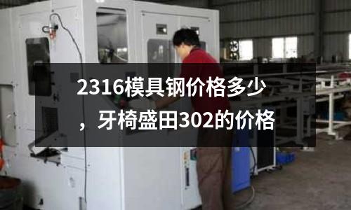 2316模具鋼價格多少,牙椅盛田302的價格