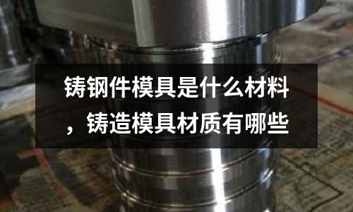 鑄鋼件模具是什么材料，鑄造模具材質有哪些