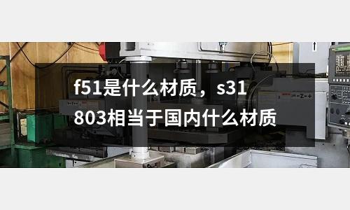 f51是什么材質(zhì)，s31803相當(dāng)于國內(nèi)什么材質(zhì)