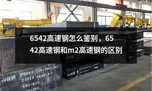 6542高速鋼怎么鑒別，6542高速鋼和m2高速鋼的區別