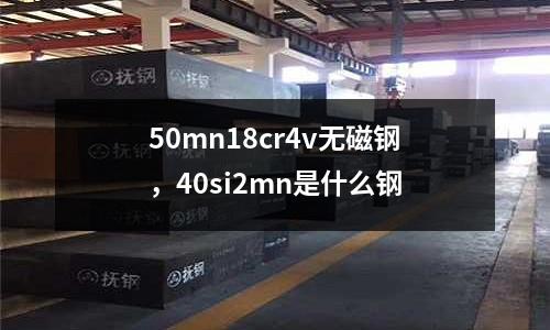 50mn18cr4v無磁鋼，40si2mn是什么鋼