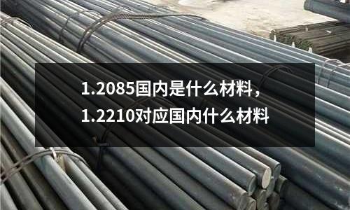 1.2085國內是什么材料，1.2210對應國內什么材料