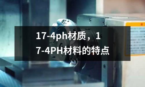 17-4ph材質(zhì)，17-4PH材料的特點(diǎn)