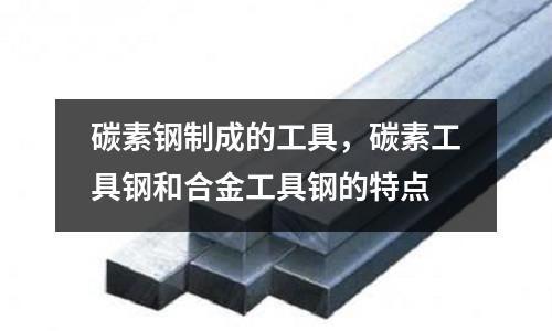 碳素鋼制成的工具，碳素工具鋼和合金工具鋼的特點