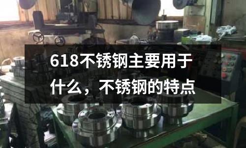 618不銹鋼主要用于什么,不銹鋼的特點