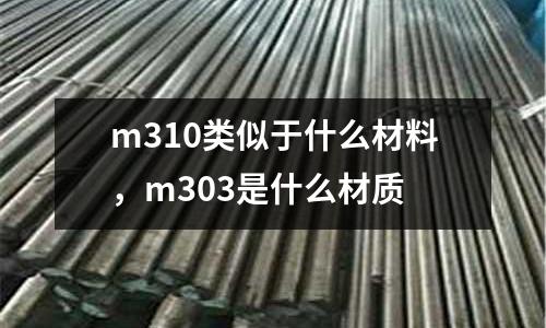 m310類似于什么材料，m303是什么材質